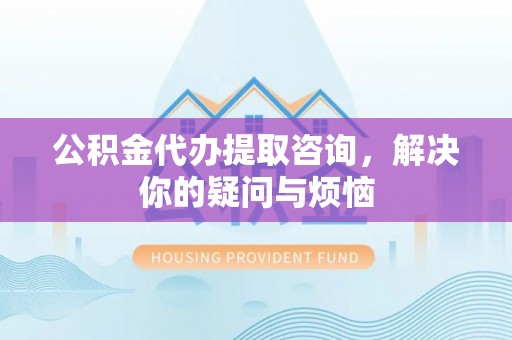 阿克陶公积金代办提取咨询，解决你的疑问与烦恼