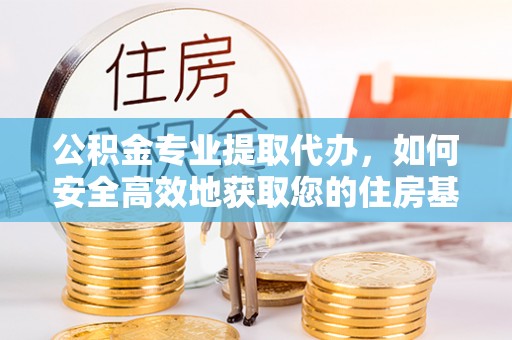 阿克陶公积金专业提取代办，如何安全高效地获取您的住房基金