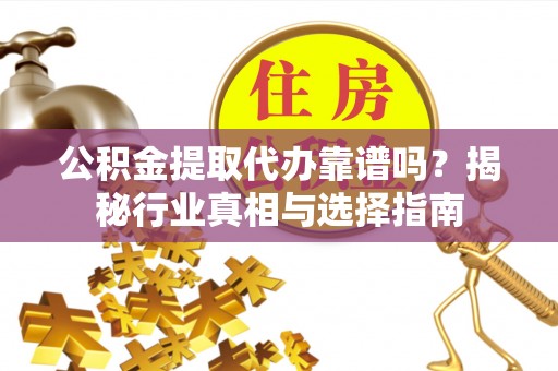 阿克陶公积金提取代办靠谱吗？揭秘行业真相与选择指南