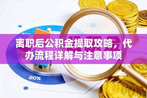 阿克陶离职后公积金提取攻略，代办流程详解与注意事项