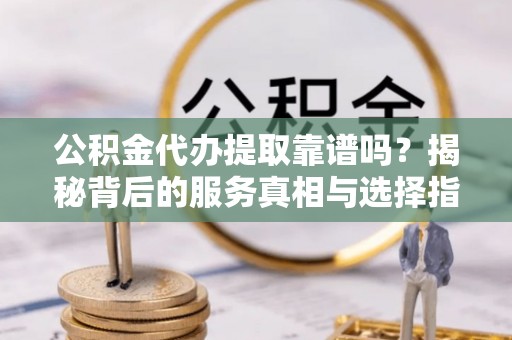 阿克陶公积金代办提取靠谱吗？揭秘背后的服务真相与选择指南