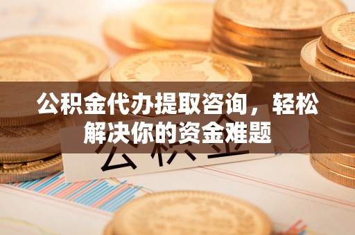 阿克陶公积金代办提取咨询，轻松解决你的资金难题