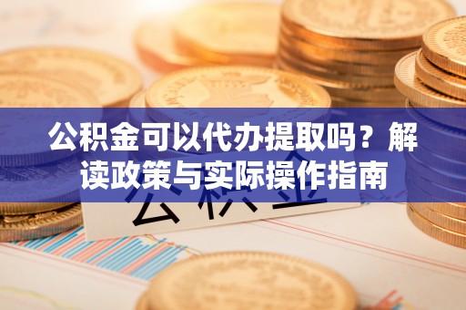 阿克陶公积金可以代办提取吗？解读政策与实际操作指南