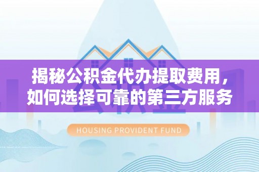 阿克陶揭秘公积金代办提取费用，如何选择可靠的第三方服务