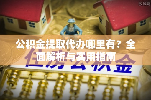 阿克陶公积金提取代办哪里有？全面解析与实用指南