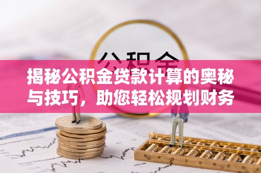 阿克陶揭秘公积金贷款计算的奥秘与技巧，助您轻松规划财务未来