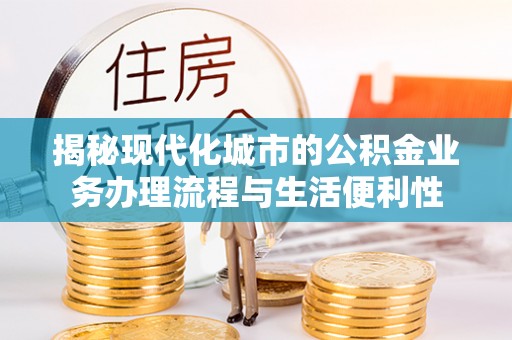 阿克陶揭秘现代化城市的公积金业务办理流程与生活便利性