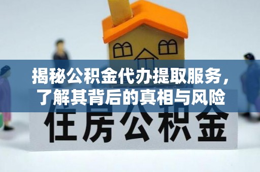 阿克陶揭秘公积金代办提取服务，了解其背后的真相与风险