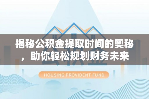 阿克陶揭秘公积金提取时间的奥秘，助你轻松规划财务未来
