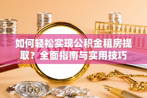 阿克陶如何轻松实现公积金租房提取？全面指南与实用技巧