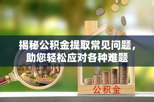阿克陶揭秘公积金提取常见问题，助您轻松应对各种难题