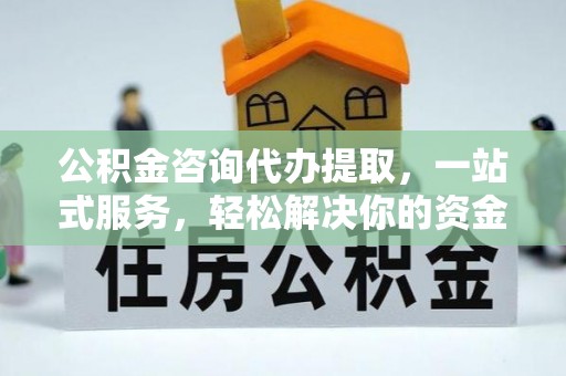 阿克陶公积金咨询代办提取，一站式服务，轻松解决你的资金难题