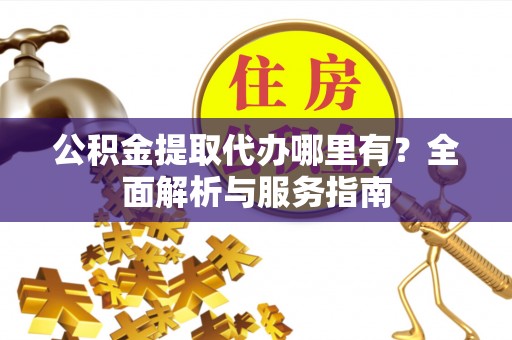 阿克陶公积金提取代办哪里有？全面解析与服务指南
