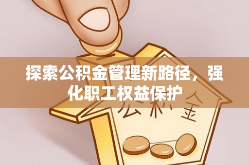 阿克陶探索公积金管理新路径，强化职工权益保护