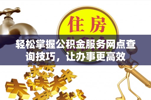 阿克陶轻松掌握公积金服务网点查询技巧，让办事更高效