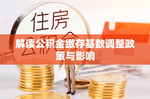 阿克陶解读公积金缴存基数调整政策与影响