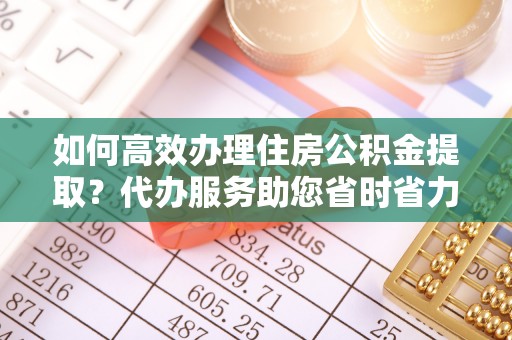 阿克陶如何高效办理住房公积金提取？代办服务助您省时省力
