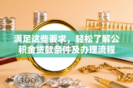 阿克陶满足这些要求，轻松了解公积金贷款条件及办理流程