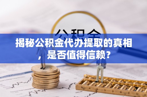 阿克陶揭秘公积金代办提取的真相，是否值得信赖？