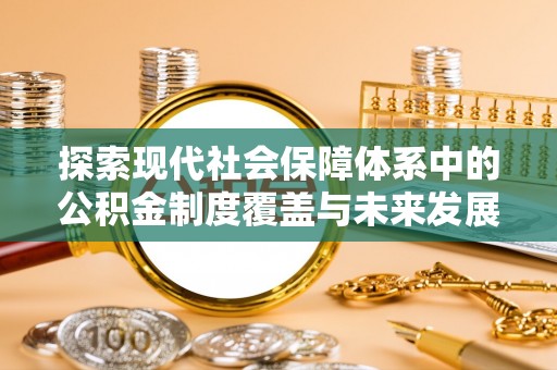 阿克陶探索现代社会保障体系中的公积金制度覆盖与未来发展