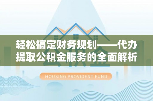 阿克陶轻松搞定财务规划——代办提取公积金服务的全面解析