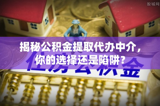 阿克陶揭秘公积金提取代办中介，你的选择还是陷阱？