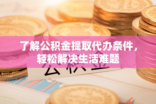阿克陶了解公积金提取代办条件，轻松解决生活难题