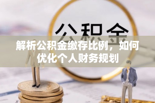 阿克陶解析公积金缴存比例，如何优化个人财务规划