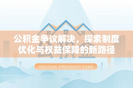 阿克陶公积金争议解决，探索制度优化与权益保障的新路径
