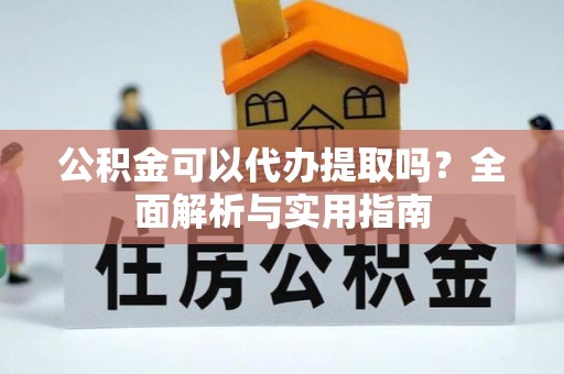阿克陶公积金可以代办提取吗？全面解析与实用指南
