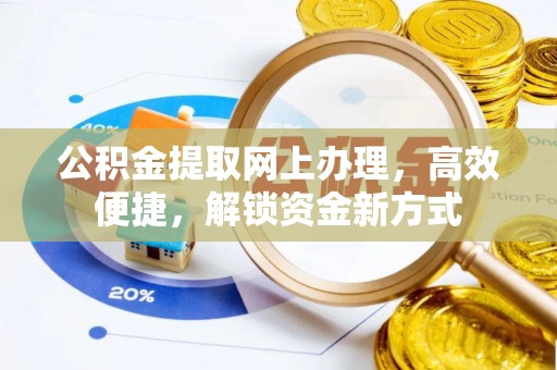 阿克陶公积金提取网上办理，高效便捷，解锁资金新方式