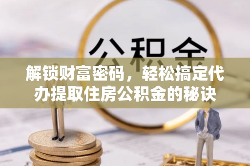 阿克陶解锁财富密码，轻松搞定代办提取住房公积金的秘诀