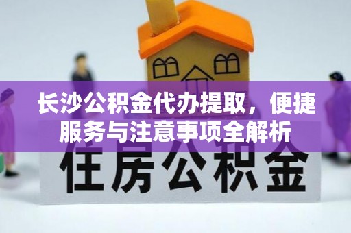 阿克陶长沙公积金代办提取，便捷服务与注意事项全解析