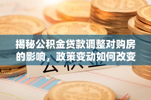 阿克陶揭秘公积金贷款调整对购房的影响，政策变动如何改变你的买房计划