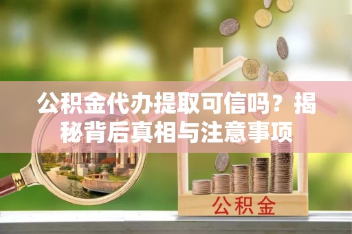 阿克陶公积金代办提取可信吗？揭秘背后真相与注意事项