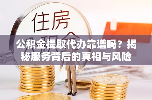 阿克陶公积金提取代办靠谱吗？揭秘服务背后的真相与风险