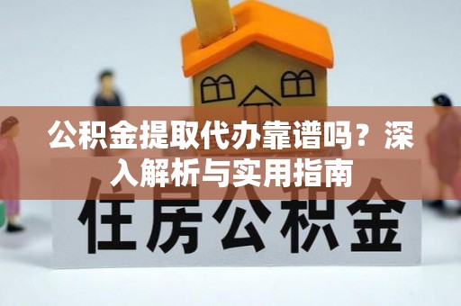 阿克陶公积金提取代办靠谱吗？深入解析与实用指南