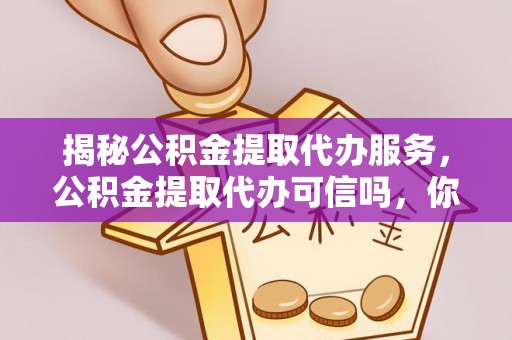 阿克陶揭秘公积金提取代办服务，公积金提取代办可信吗，你需要知道的真相