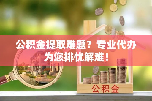 阿克陶公积金提取难题？专业代办为您排忧解难！