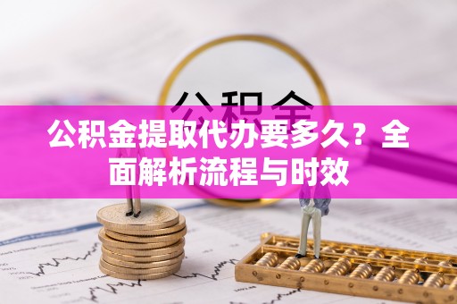阿克陶公积金提取代办要多久？全面解析流程与时效