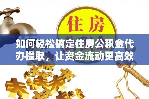 阿克陶如何轻松搞定住房公积金代办提取，让资金流动更高效