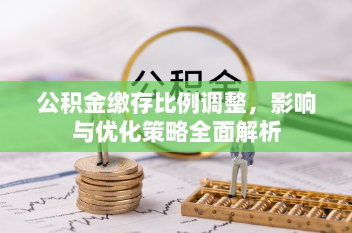 阿克陶公积金缴存比例调整，影响与优化策略全面解析