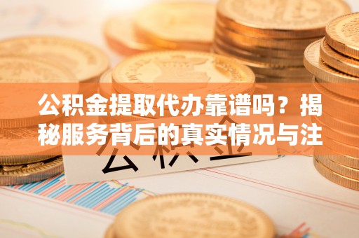 阿克陶公积金提取代办靠谱吗？揭秘服务背后的真实情况与注意事项
