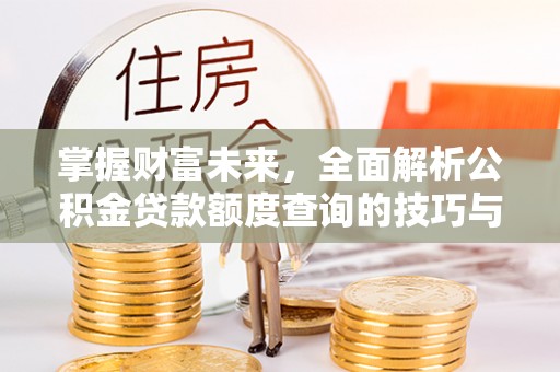 阿克陶掌握财富未来，全面解析公积金贷款额度查询的技巧与策略