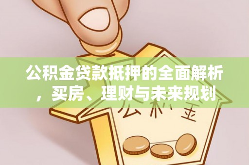 阿克陶公积金贷款抵押的全面解析，买房、理财与未来规划
