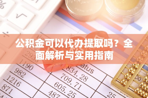 阿克陶公积金可以代办提取吗？全面解析与实用指南