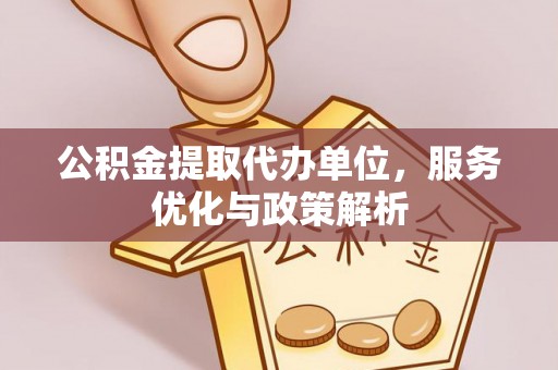 阿克陶公积金提取代办单位，服务优化与政策解析