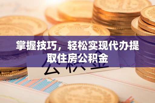 阿克陶掌握技巧，轻松实现代办提取住房公积金