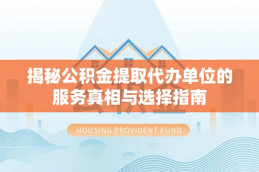 阿克陶揭秘公积金提取代办单位的服务真相与选择指南