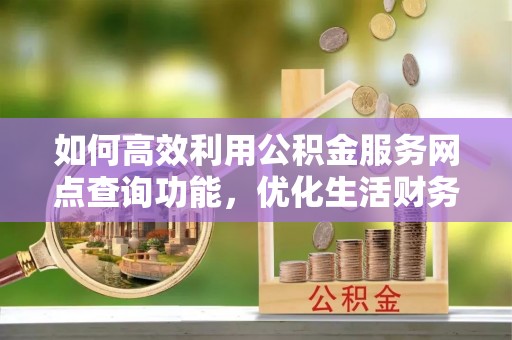 阿克陶如何高效利用公积金服务网点查询功能，优化生活财务管理